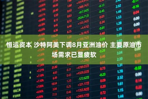 恒运资本 沙特阿美下调8月亚洲油价 主要原油市场需求已显疲软