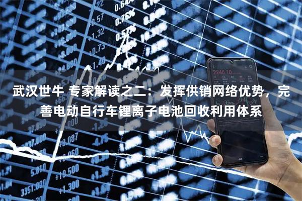 武汉世牛 专家解读之二:发挥供销网络优势,完善电动自行车锂离子电池回收利用体系