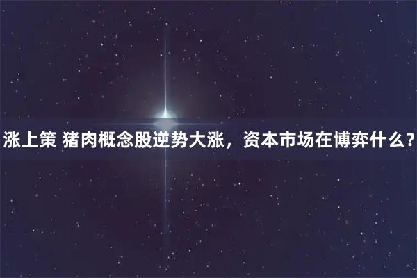 涨上策 猪肉概念股逆势大涨，资本市场在博弈什么？