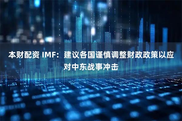 本财配资 IMF：建议各国谨慎调整财政政策以应对中东战事冲击