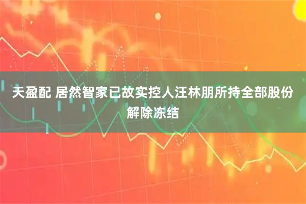 天盈配 居然智家已故实控人汪林朋所持全部股份解除冻结