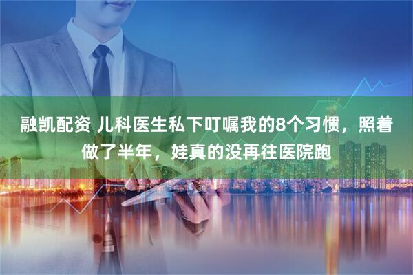 融凯配资 儿科医生私下叮嘱我的8个习惯，照着做了半年，娃真的没再往医院跑