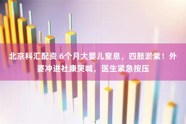 北京科汇配资 6个月大婴儿窒息，四肢淤紫！外婆冲进社康哭喊，医生紧急按压