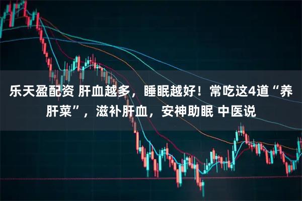 乐天盈配资 肝血越多，睡眠越好！常吃这4道“养肝菜”，滋补肝血，安神助眠 中医说
