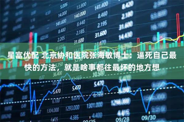 星富优配 北京协和医院张海敏博士：逼死自己最快的方法，就是啥事都往最坏的地方想