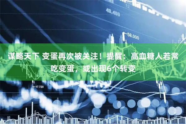 谋略天下 变蛋再次被关注！提醒：高血糖人若常吃变蛋，或出现6个转变