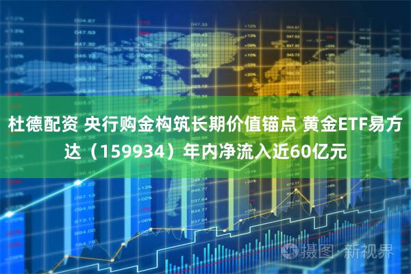 杜德配资 央行购金构筑长期价值锚点 黄金ETF易方达（159934）年内净流入近60亿元