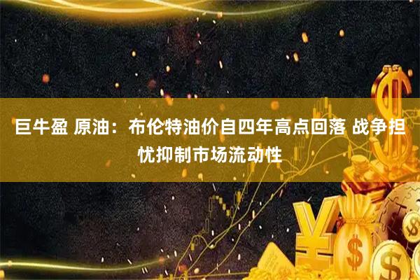 巨牛盈 原油：布伦特油价自四年高点回落 战争担忧抑制市场流动性
