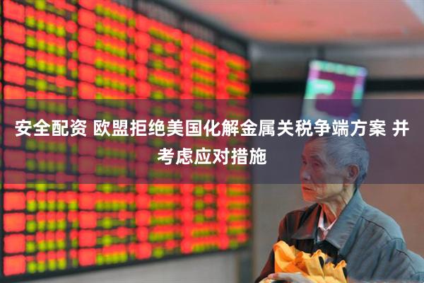 安全配资 欧盟拒绝美国化解金属关税争端方案 并考虑应对措施