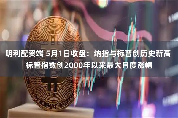 明利配资端 5月1日收盘：纳指与标普创历史新高 标普指数创2000年以来最大月度涨幅