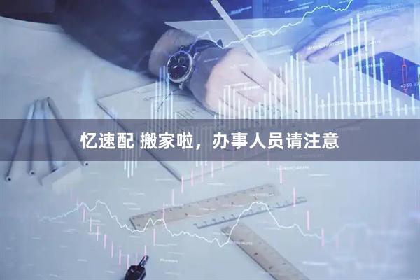 忆速配 搬家啦，办事人员请注意