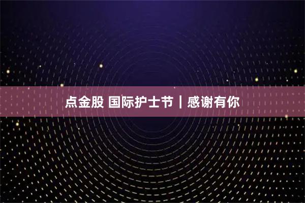 点金股 国际护士节｜感谢有你