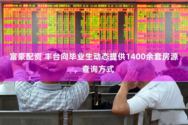富豪配资 丰台向毕业生动态提供1400余套房源，查询方式