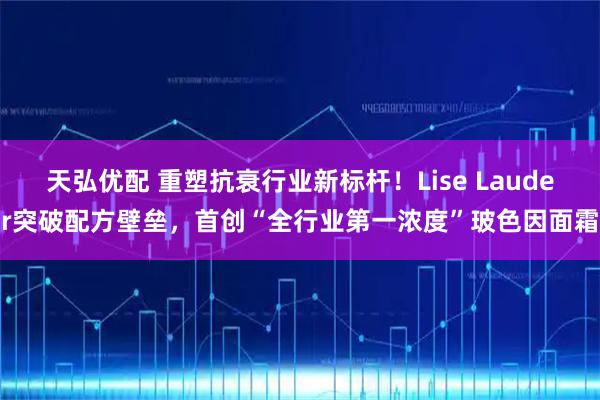 天弘优配 重塑抗衰行业新标杆！Lise Lauder突破配方壁垒，首创“全行业第一浓度”玻色因面霜