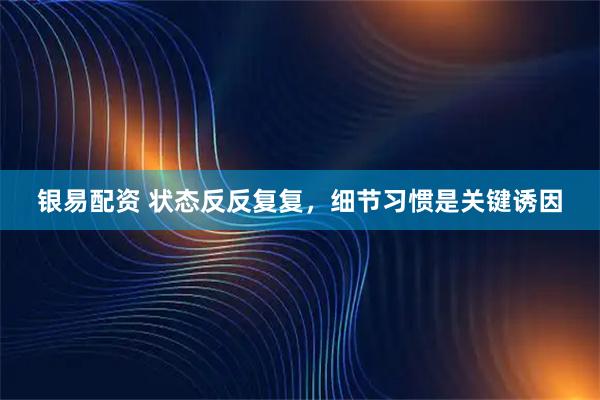 银易配资 状态反反复复，细节习惯是关键诱因