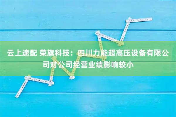 云上速配 荣旗科技：四川力能超高压设备有限公司对公司经营业绩影响较小