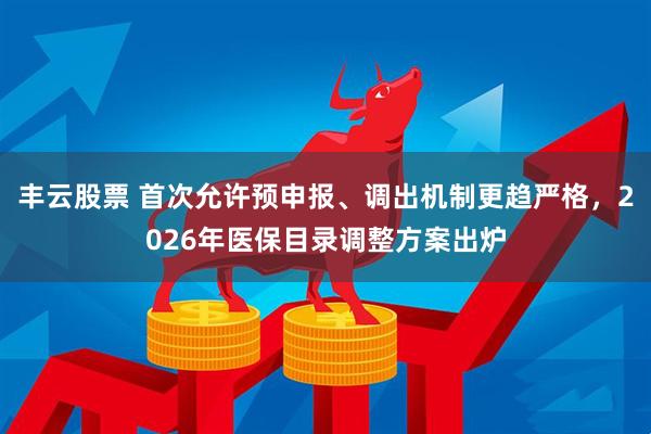 丰云股票 首次允许预申报、调出机制更趋严格，2026年医保目录调整方案出炉