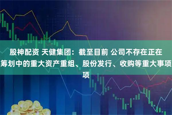 股神配资 天健集团：截至目前 公司不存在正在筹划中的重大资产重组、股份发行、收购等重大事项