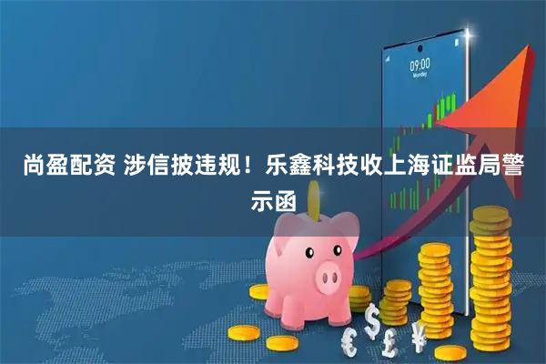 尚盈配资 涉信披违规！乐鑫科技收上海证监局警示函