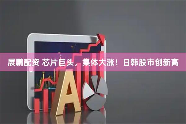 展鵬配资 芯片巨头，集体大涨！日韩股市创新高