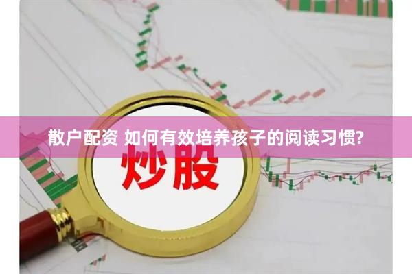 散户配资 如何有效培养孩子的阅读习惯?