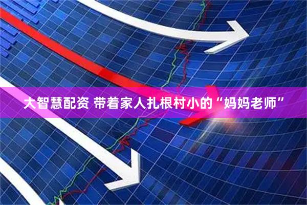大智慧配资 带着家人扎根村小的“妈妈老师”