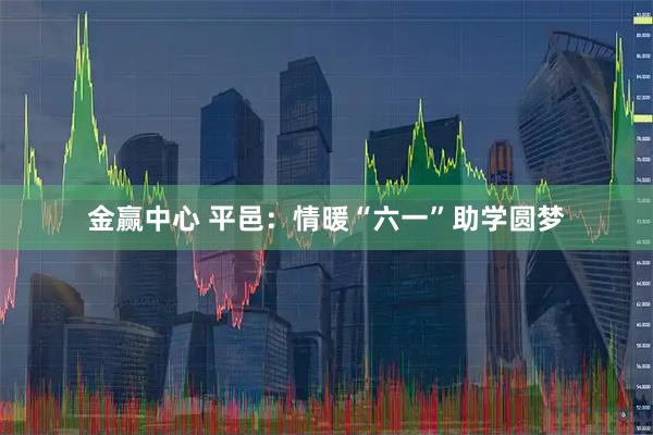 金赢中心 平邑:情暖“六一”助学圆梦