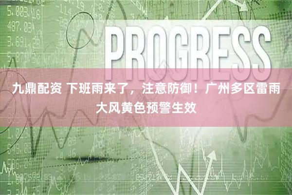 九鼎配资 下班雨来了，注意防御！广州多区雷雨大风黄色预警生效