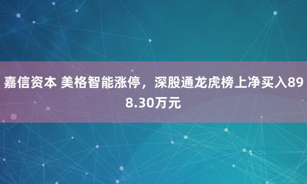 嘉信资本 美格智能涨停，深股通龙虎榜上净买入898.30万元