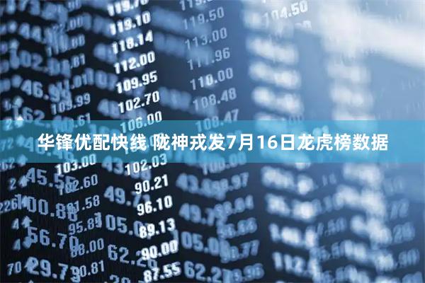 华锋优配快线 陇神戎发7月16日龙虎榜数据