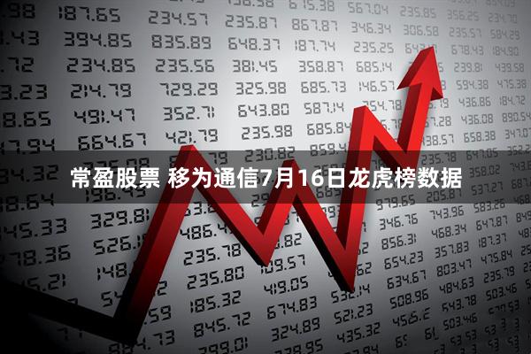 常盈股票 移为通信7月16日龙虎榜数据