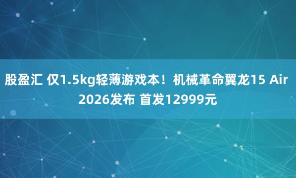 股盈汇 仅1.5kg轻薄游戏本!机械革命翼龙15 Air 2026发布 首发12999元