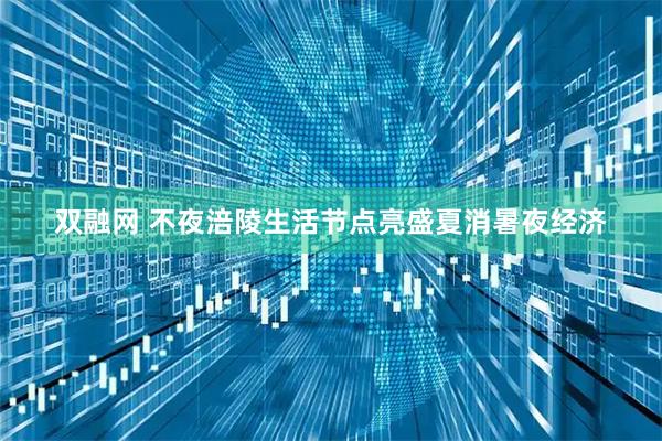 双融网 不夜涪陵生活节点亮盛夏消暑夜经济