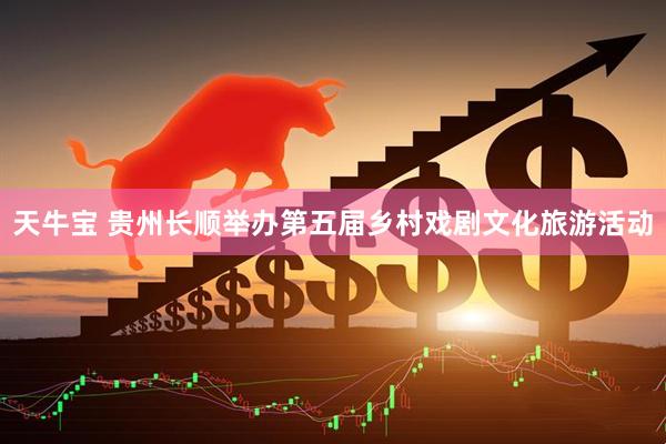 天牛宝 贵州长顺举办第五届乡村戏剧文化旅游活动