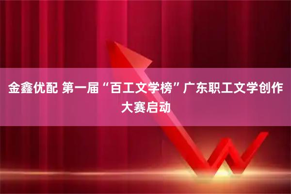 金鑫优配 第一届“百工文学榜”广东职工文学创作大赛启动