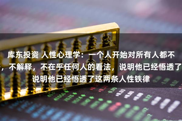 库东投资 人性心理学：一个人开始对所有人都不冷不热，不讨好，不解释，不在乎任何人的看法，说明他已经悟透了这两条人性铁律