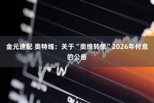金元速配 奥特维：关于“奥维转债”2026年付息的公告